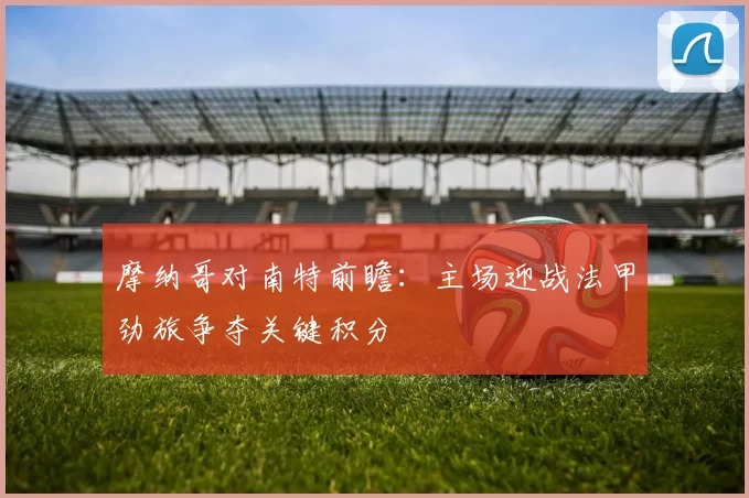 摩纳哥对南特前瞻：主场迎战法甲劲旅争夺关键积分