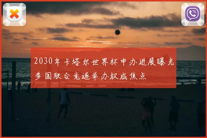 2030年卡塔尔世界杯申办进展曝光多国联合竞逐举办权成焦点