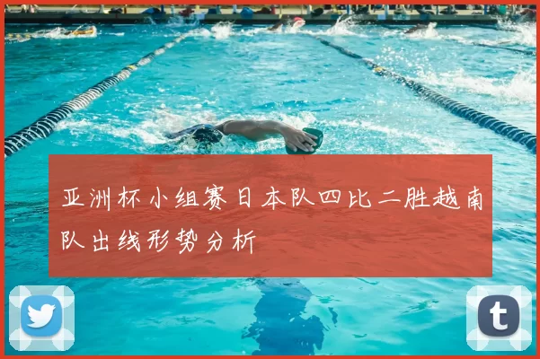 亚洲杯小组赛日本队四比二胜越南队出线形势分析