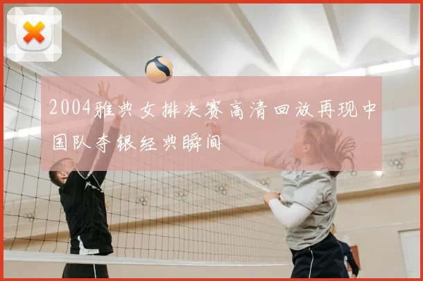 2004雅典女排决赛高清回放再现中国队夺银经典瞬间