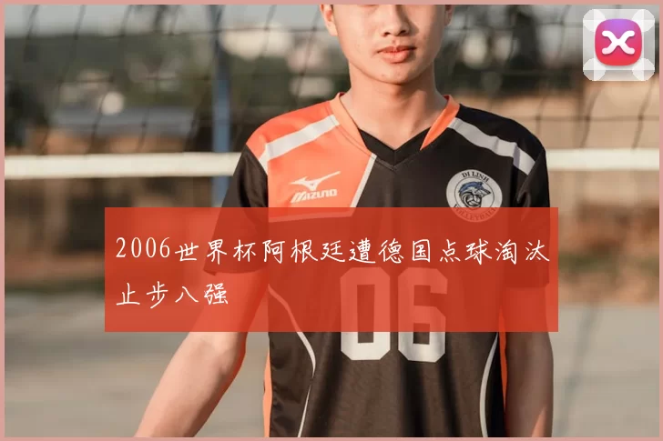 2006世界杯阿根廷遭德国点球淘汰止步八强