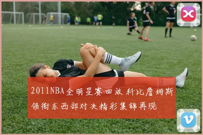 2011NBA全明星赛回放 科比詹姆斯领衔东西部对决精彩集锦再现