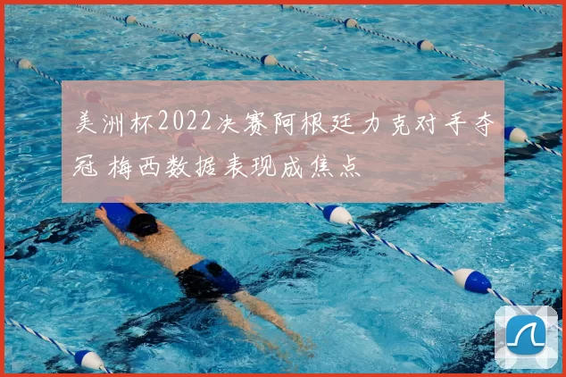 美洲杯2022决赛阿根廷力克对手夺冠 梅西数据表现成焦点