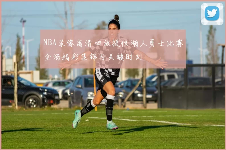 NBA录像高清回放提供湖人勇士比赛全场精彩集锦与关键时刻