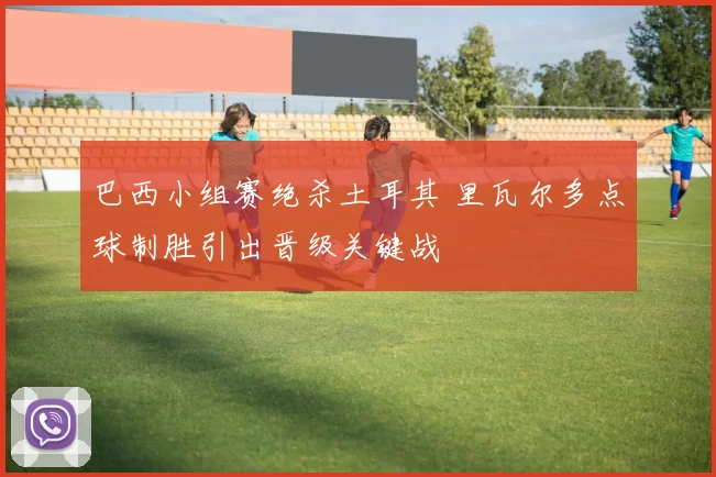 巴西小组赛绝杀土耳其 里瓦尔多点球制胜引出晋级关键战