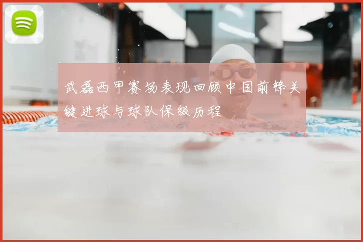 武磊西甲赛场表现回顾中国前锋关键进球与球队保级历程