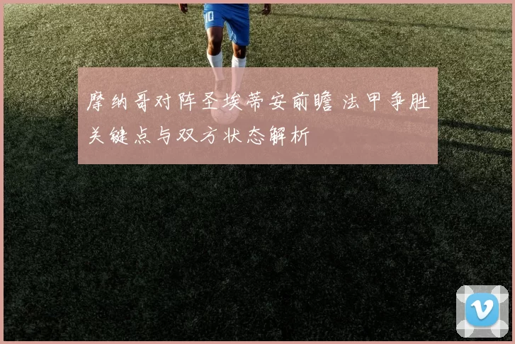摩纳哥对阵圣埃蒂安前瞻 法甲争胜关键点与双方状态解析