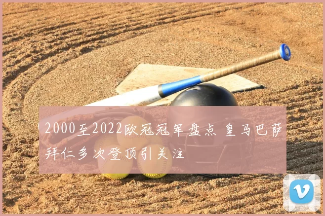 2000至2022欧冠冠军盘点 皇马巴萨拜仁多次登顶引关注