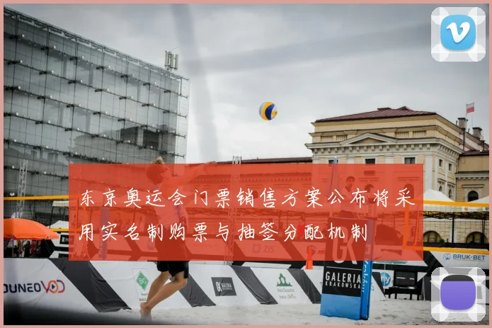 东京奥运会门票销售方案公布将采用实名制购票与抽签分配机制