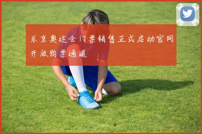 东京奥运会门票销售正式启动官网开放购票通道