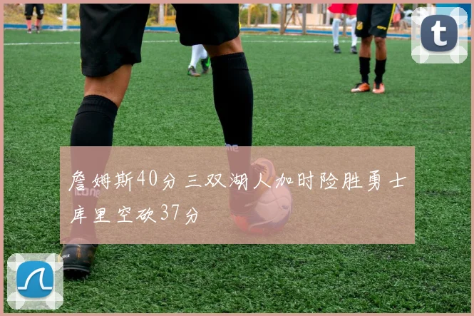 詹姆斯40分三双湖人加时险胜勇士库里空砍37分