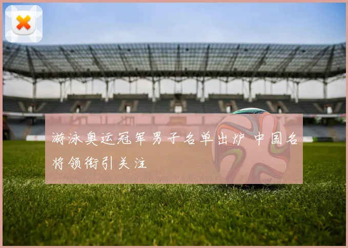 游泳奥运冠军男子名单出炉 中国名将领衔引关注
