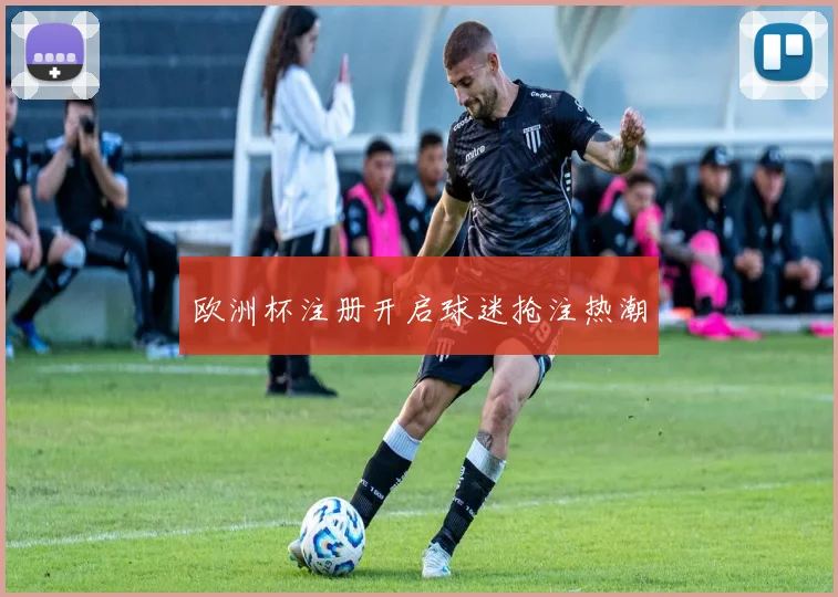 欧洲杯注册开启球迷抢注热潮
