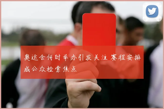 奥运会何时举办引发关注 赛程安排成公众检索焦点