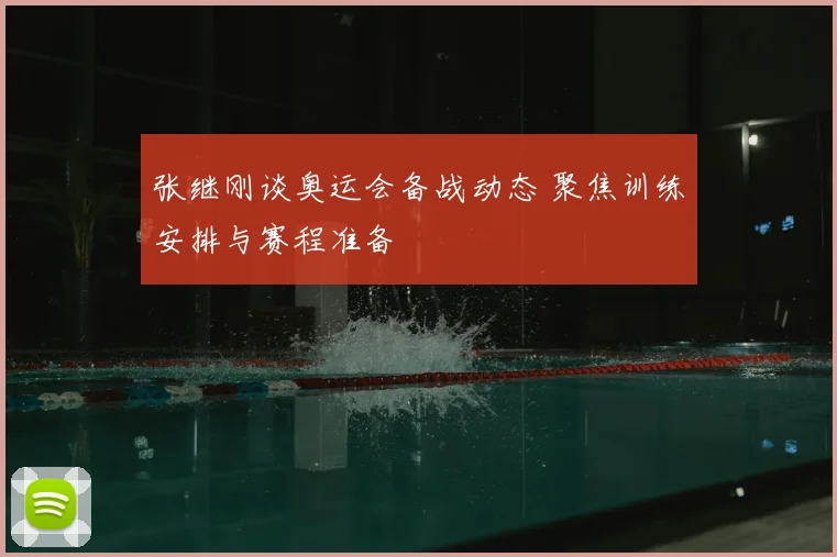 张继刚谈奥运会备战动态 聚焦训练安排与赛程准备