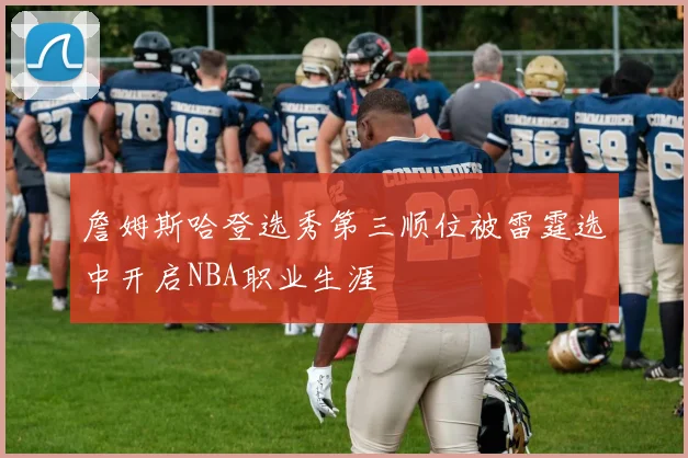 詹姆斯哈登选秀第三顺位被雷霆选中开启NBA职业生涯