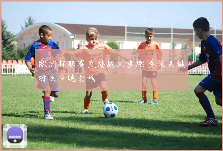 欧洲杯联赛直播战火重燃 多场关键对决今晚打响