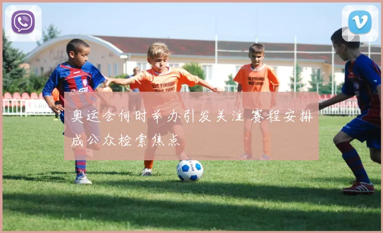 奥运会何时举办引发关注 赛程安排成公众检索焦点