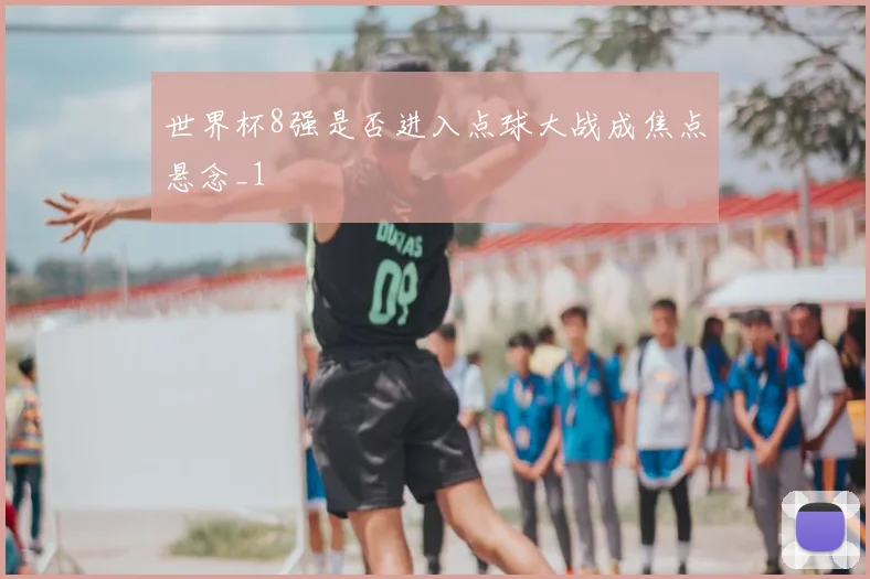 世界杯8强是否进入点球大战成焦点悬念_1
