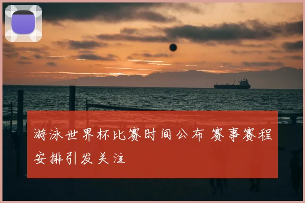 游泳世界杯比赛时间公布 赛事赛程安排引发关注