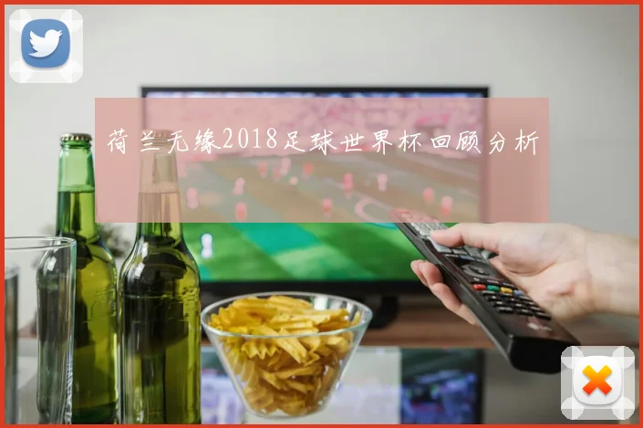 荷兰无缘2018足球世界杯回顾分析
