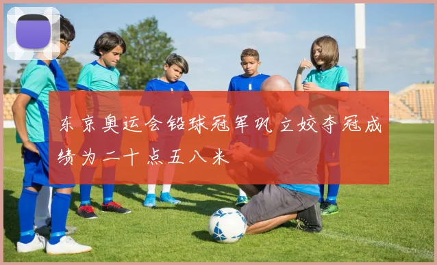 东京奥运会铅球冠军巩立姣夺冠成绩为二十点五八米