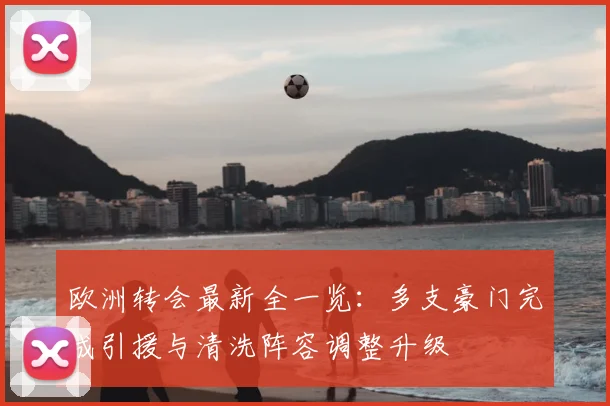 欧洲转会最新全一览：多支豪门完成引援与清洗阵容调整升级