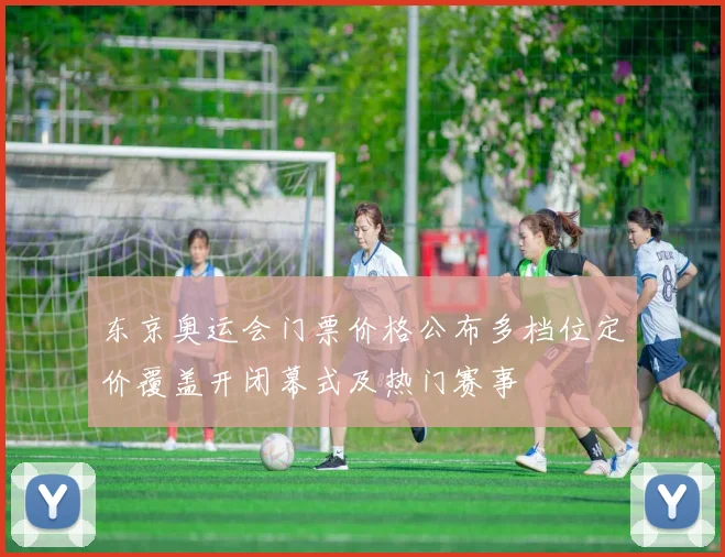 东京奥运会门票价格公布多档位定价覆盖开闭幕式及热门赛事