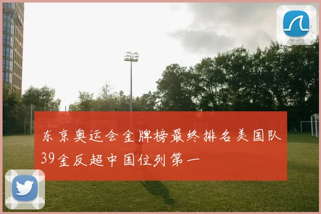 东京奥运会金牌榜最终排名美国队39金反超中国位列第一