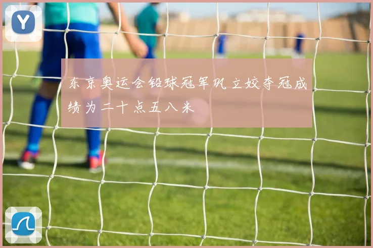 东京奥运会铅球冠军巩立姣夺冠成绩为二十点五八米