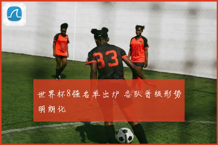 世界杯8强名单出炉 各队晋级形势明朗化