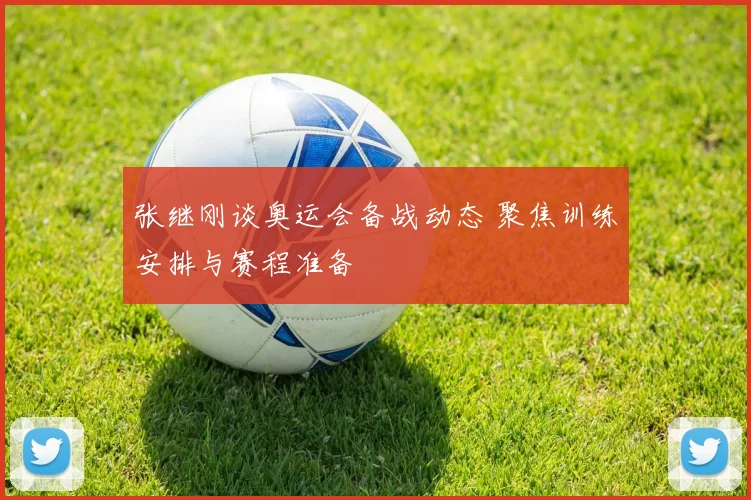 张继刚谈奥运会备战动态 聚焦训练安排与赛程准备