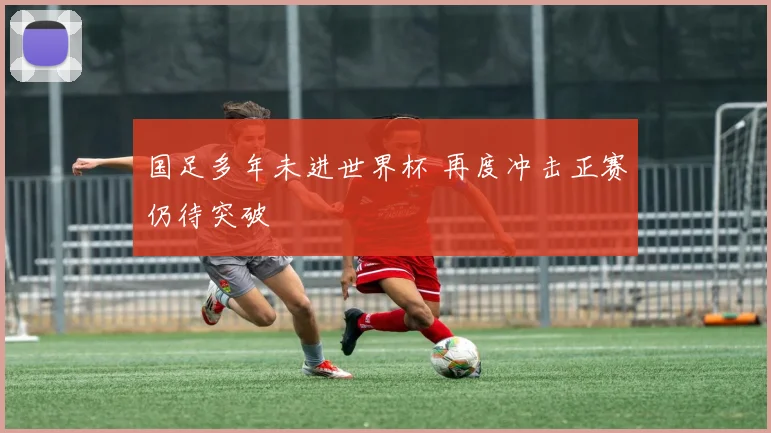 国足多年未进世界杯 再度冲击正赛仍待突破