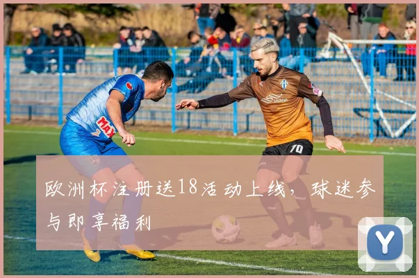 欧洲杯注册送18活动上线,球迷参与即享福利
