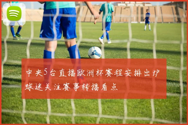 中央5台直播欧洲杯赛程安排出炉 球迷关注赛事转播看点