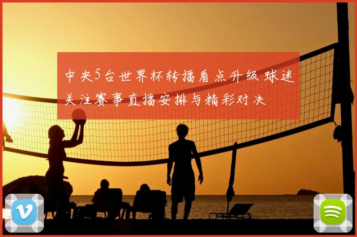 中央5台世界杯转播看点升级 球迷关注赛事直播安排与精彩对决