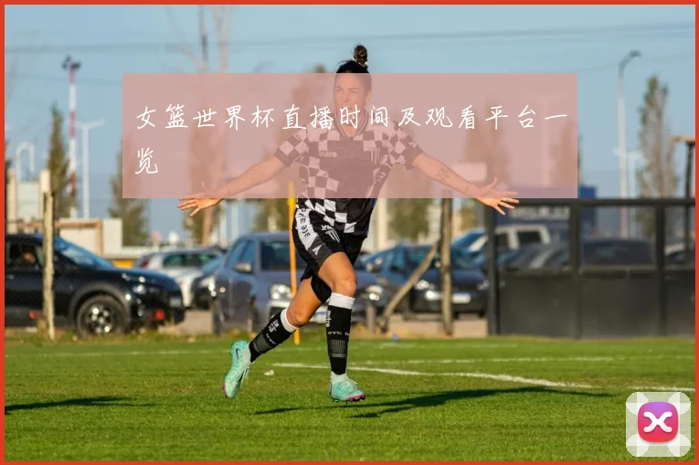 女篮世界杯直播时间及观看平台一览