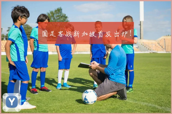 国足客战新加坡首发出炉!