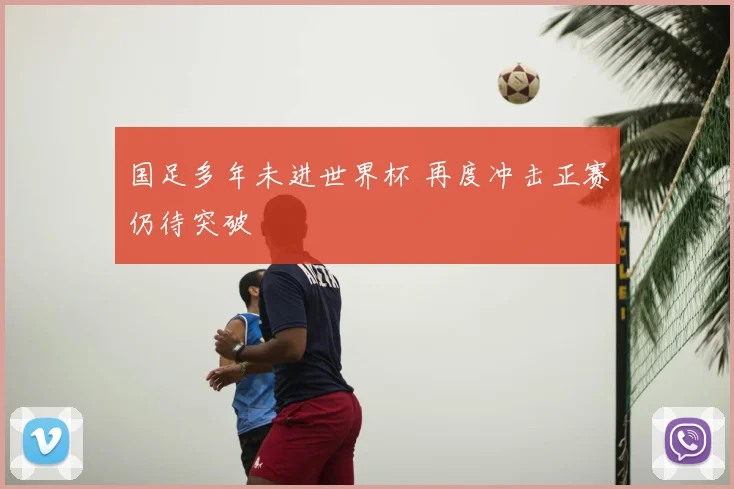 国足多年未进世界杯 再度冲击正赛仍待突破
